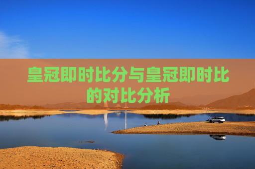 皇冠即时比分与皇冠即时比的对比分析