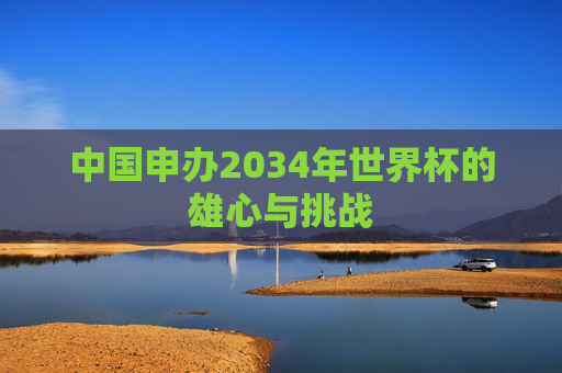 中国申办2034年世界杯的雄心与挑战