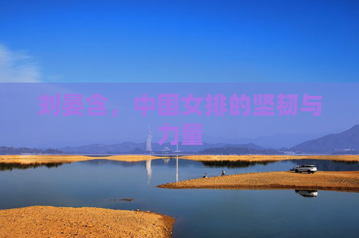刘晏含，中国女排的坚韧与力量