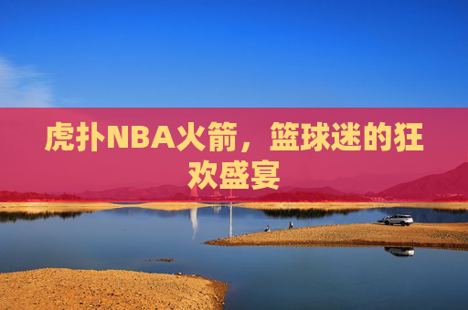 虎扑NBA火箭，篮球迷的狂欢盛宴