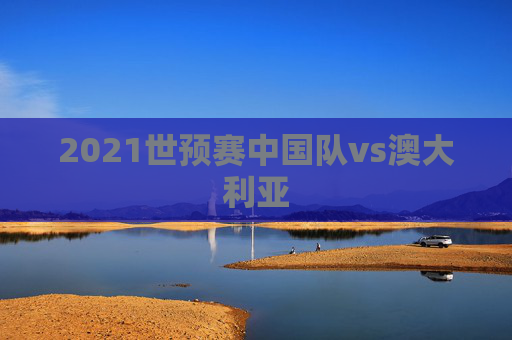 2021世预赛中国队vs澳大利亚