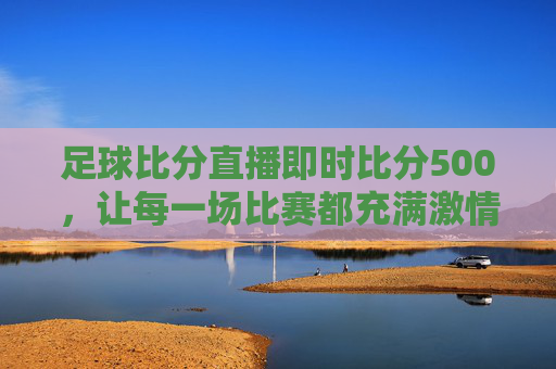 足球比分直播即时比分500，让每一场比赛都充满激情