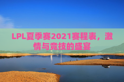 LPL夏季赛2021赛程表，激情与竞技的盛宴