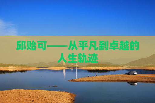邱贻可——从平凡到卓越的人生轨迹