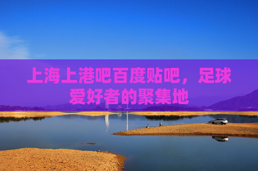 上海上港吧百度贴吧，足球爱好者的聚集地