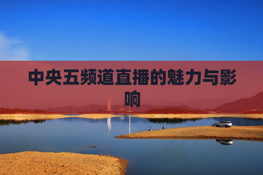 中央五频道直播的魅力与影响