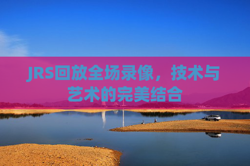 JRS回放全场录像，技术与艺术的完美结合