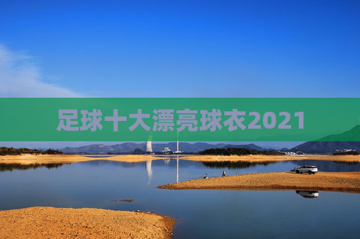 足球十大漂亮球衣2021