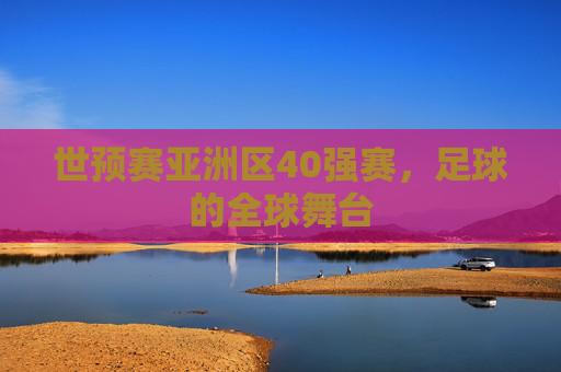 世预赛亚洲区40强赛，足球的全球舞台