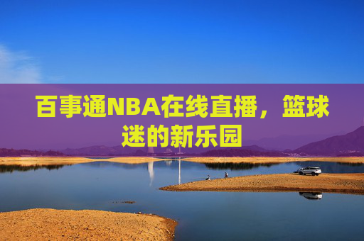百事通NBA在线直播，篮球迷的新乐园