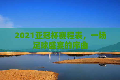 2021亚冠杯赛程表，一场足球盛宴的序曲