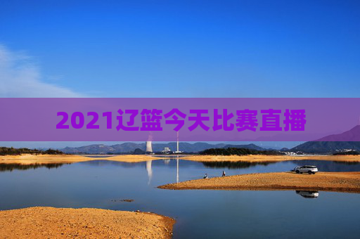 2021辽篮今天比赛直播