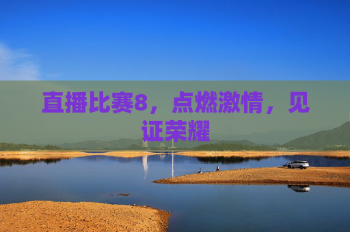 直播比赛8，点燃激情，见证荣耀