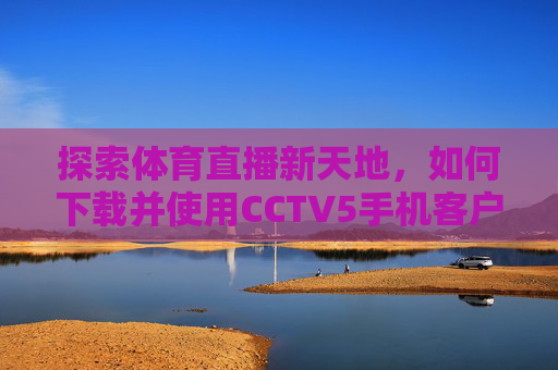 探索体育直播新天地，如何下载并使用CCTV5手机客户端