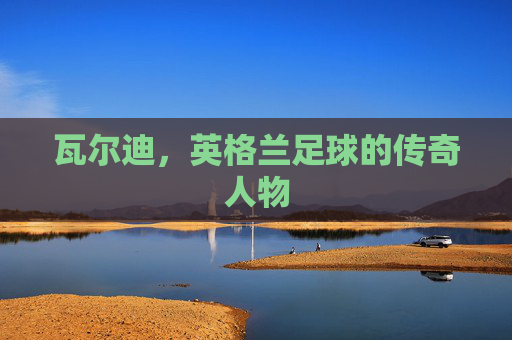瓦尔迪，英格兰足球的传奇人物