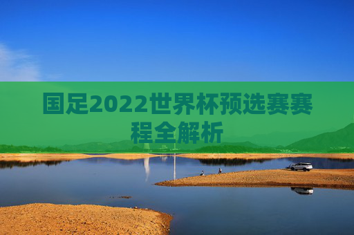 国足2022世界杯预选赛赛程全解析