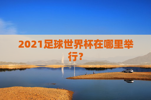 2021足球世界杯在哪里举行？
