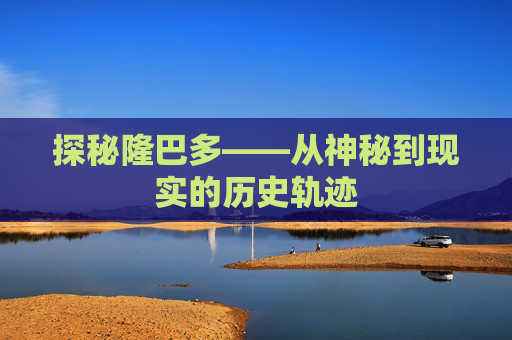 探秘隆巴多——从神秘到现实的历史轨迹