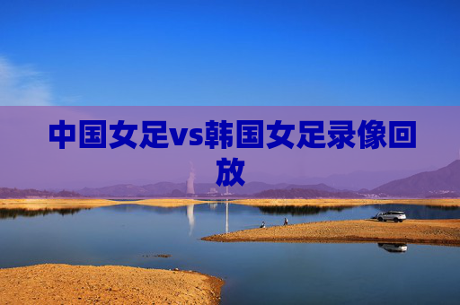 中国女足vs韩国女足录像回放
