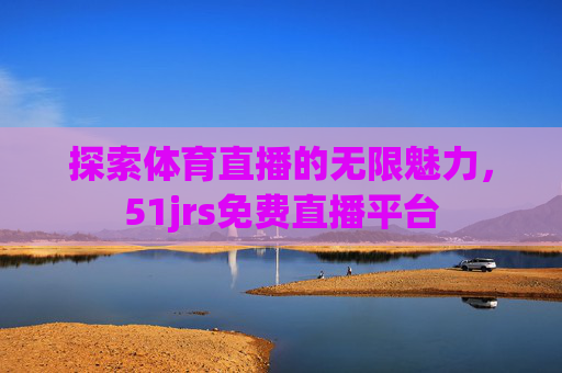 探索体育直播的无限魅力，51jrs免费直播平台