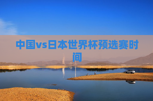 中国vs日本世界杯预选赛时间