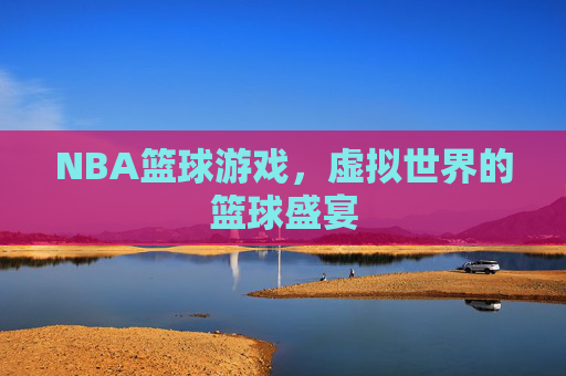 NBA篮球游戏，虚拟世界的篮球盛宴