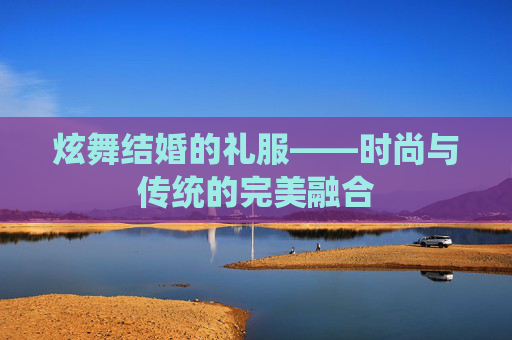 炫舞结婚的礼服——时尚与传统的完美融合