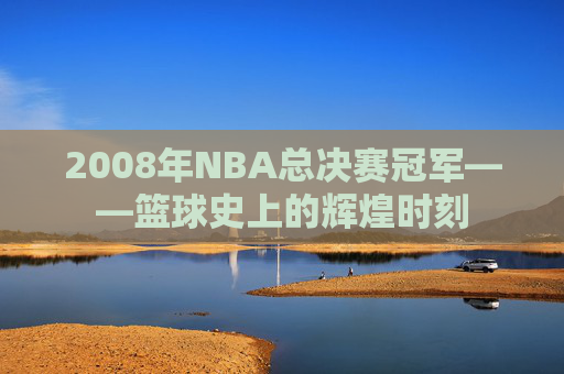 2008年NBA总决赛冠军——篮球史上的辉煌时刻