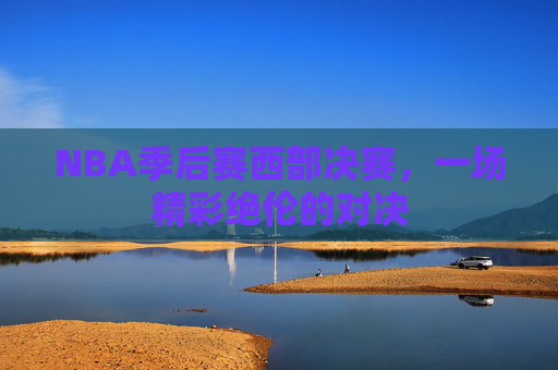 NBA季后赛西部决赛，一场精彩绝伦的对决