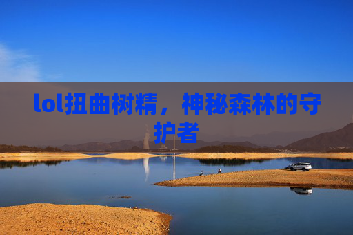 lol扭曲树精,神秘森林的守护者 lol扭曲树精,神秘森林的守护者