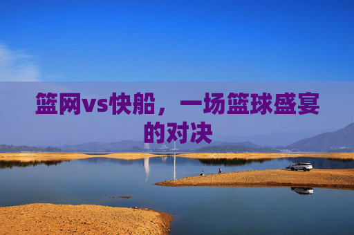篮网vs快船，一场篮球盛宴的对决