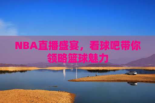 NBA直播盛宴，看球吧带你领略篮球魅力