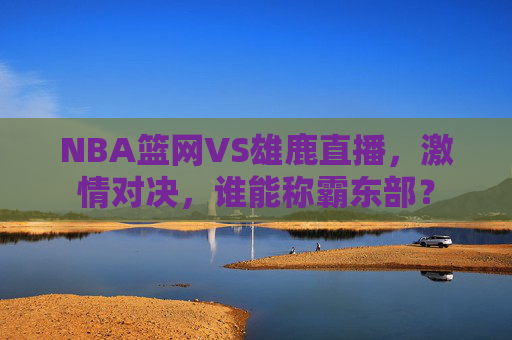 NBA篮网VS雄鹿直播，激情对决，谁能称霸东部？