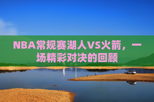 NBA常规赛湖人VS火箭，一场精彩对决的回顾