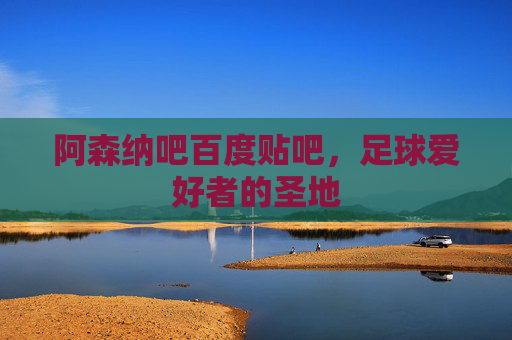 阿森纳吧百度贴吧，足球爱好者的圣地
