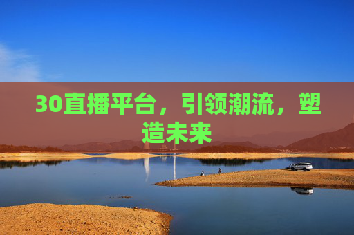 30直播平台，引领潮流，塑造未来