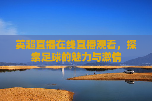 英超直播在线直播观看，探索足球的魅力与激情