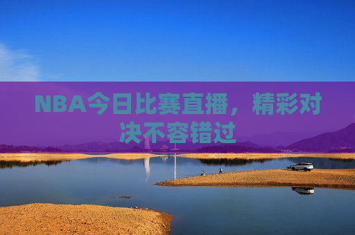 NBA今日比赛直播，精彩对决不容错过
