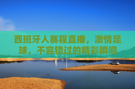 西班牙人赛程直播，激情足球，不容错过的精彩瞬间