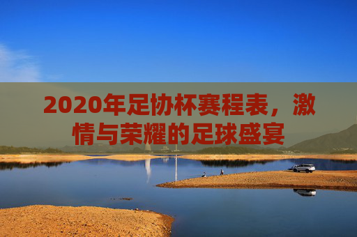 2020年足协杯赛程表，激情与荣耀的足球盛宴