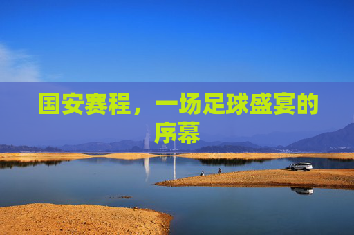 国安赛程，一场足球盛宴的序幕