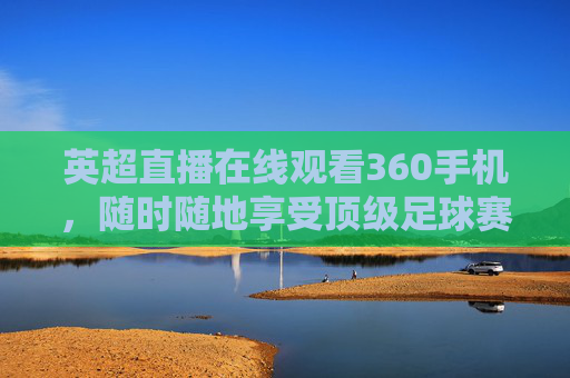 英超直播在线观看360手机，随时随地享受顶级足球赛事