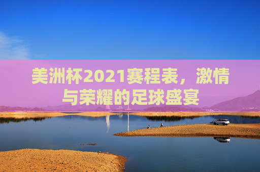 美洲杯2021赛程表，激情与荣耀的足球盛宴