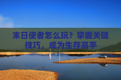 末日使者怎么玩？掌握关键技巧，成为生存高手