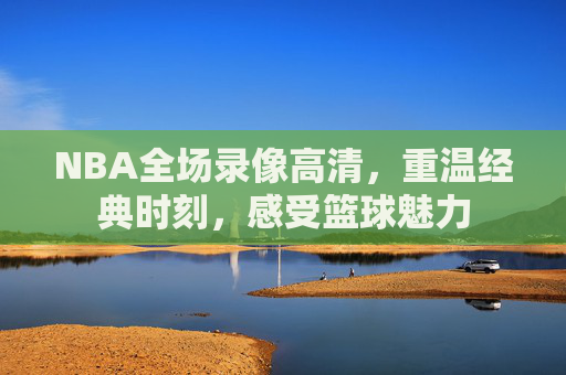 NBA全场录像高清，重温经典时刻，感受篮球魅力