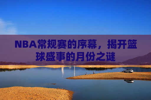 NBA常规赛的序幕，揭开篮球盛事的月份之谜