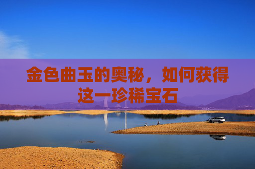 金色曲玉的奥秘，如何获得这一珍稀宝石