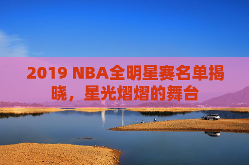 2019 NBA全明星赛名单揭晓，星光熠熠的舞台