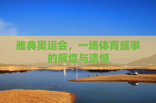 雅典奥运会，一场体育盛事的辉煌与遗憾