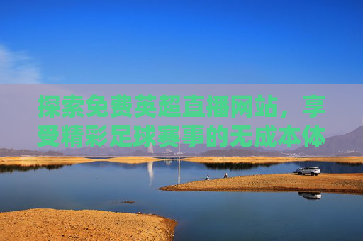 探索免费英超直播网站，享受精彩足球赛事的无成本体验